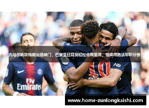 内马尔助攻梅斯出场破门，巴黎圣日耳曼轻松击败里昂，继续领跑法甲积分榜