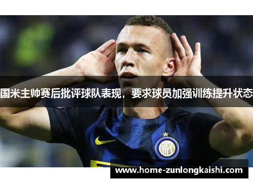 国米主帅赛后批评球队表现，要求球员加强训练提升状态
