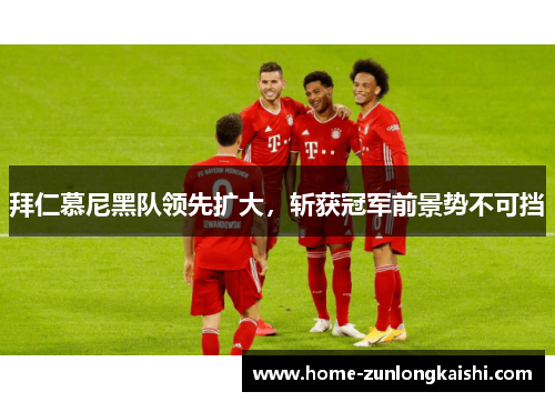 拜仁慕尼黑队领先扩大，斩获冠军前景势不可挡
