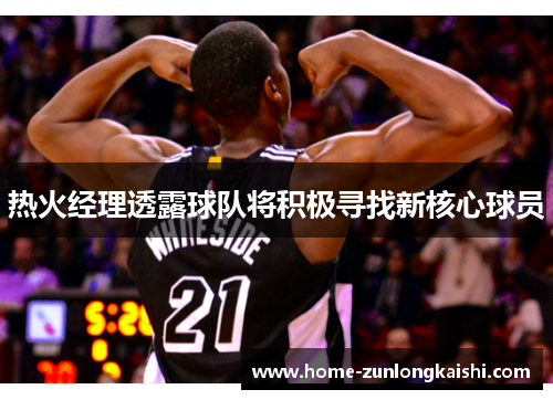 热火经理透露球队将积极寻找新核心球员