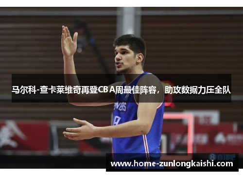 马尔科-查卡莱维奇再登CBA周最佳阵容，助攻数据力压全队