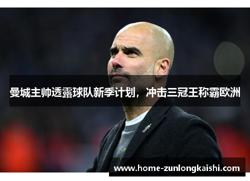 曼城主帅透露球队新季计划，冲击三冠王称霸欧洲