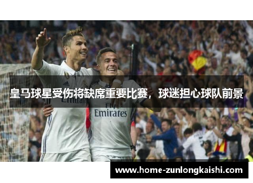 皇马球星受伤将缺席重要比赛，球迷担心球队前景