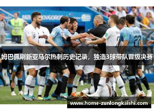 姆巴佩刷新亚马尔热刺历史记录，独造3球带队晋级决赛